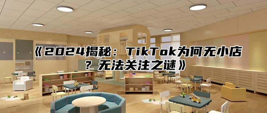2025揭秘：TikTok为何无小店？无法关注之谜