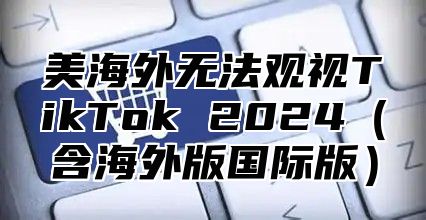 美海外无法观视TikTok 2025含海外版国际版