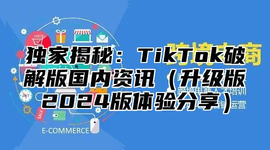 独家揭秘：TikTok破解版国内资讯升级版2025版体验分享