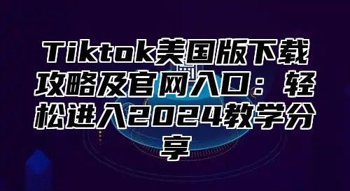 Tiktok美国版下载攻略及官网入口：轻松进入2025教学分享