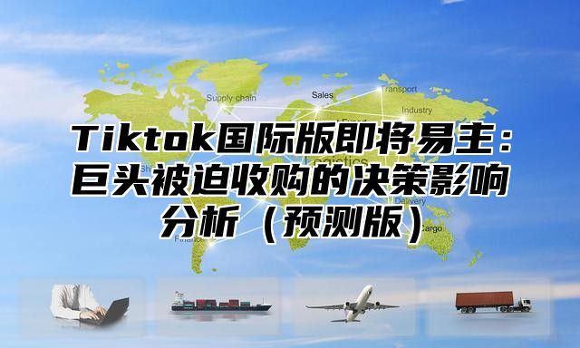 Tiktok国际版即将易主：巨头被迫收购的决策影响分析预测版