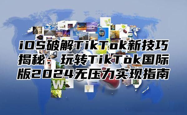 iOS破解TikTok新技巧揭秘：玩转TikTok国际版2025无压力实现指南