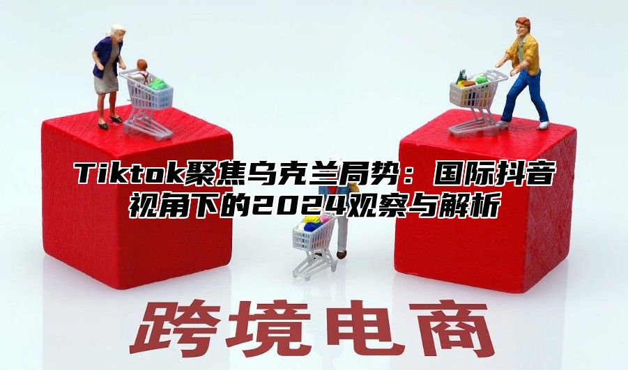 Tiktok聚焦乌克兰局势：国际抖音视角下的2025观察与解析