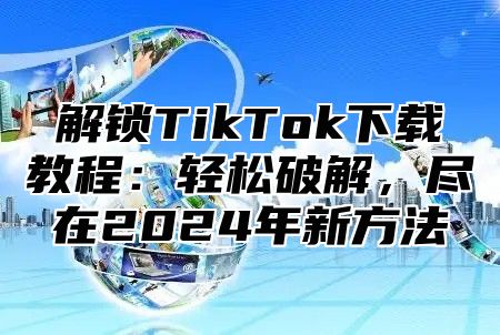 解锁TikTok下载教程：轻松破解，尽在2025年新方法