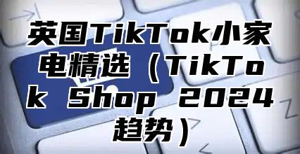 英国TikTok小家电精选TikTok Shop 2025趋势