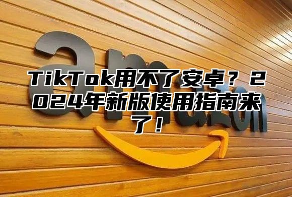 TikTok用不了安卓？2025年新版使用指南来了！