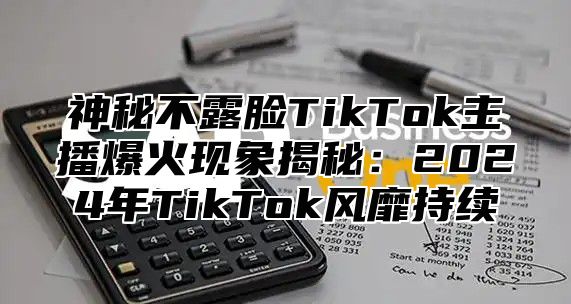 神秘不露脸TikTok主播爆火现象揭秘：2025年TikTok风靡持续