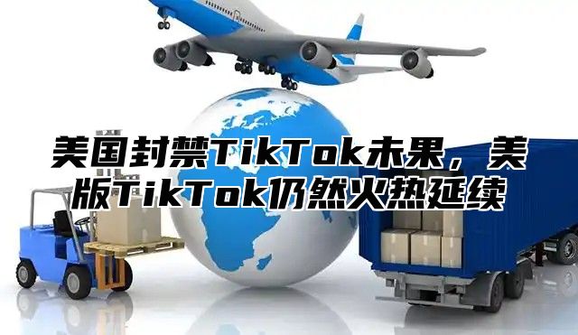 美国封禁TikTok未果，美版TikTok仍然火热延续