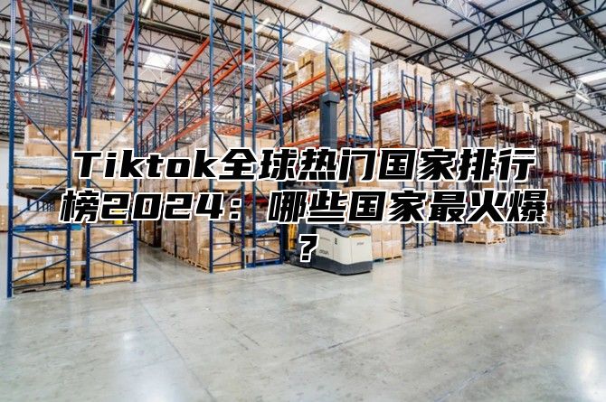 Tiktok全球热门国家排行榜2025哪些国家最火爆？