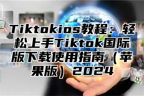 Tiktokios教程：轻松上手Tiktok国际版下载使用指南苹果版2025