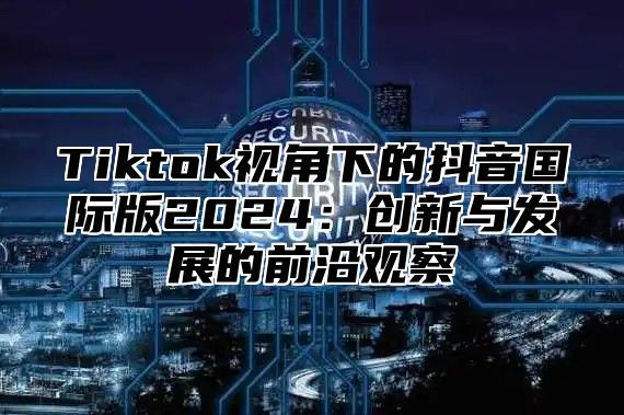 Tiktok视角下的抖音国际版2025创新与发展的前沿观察