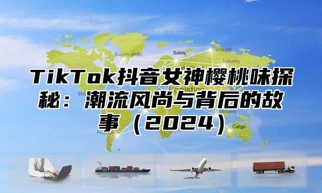 TikTok抖音女神樱桃味探秘：潮流风尚与背后的故事2025