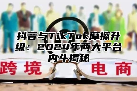 抖音与TikTok摩擦升级：2025年两大平台内斗揭秘