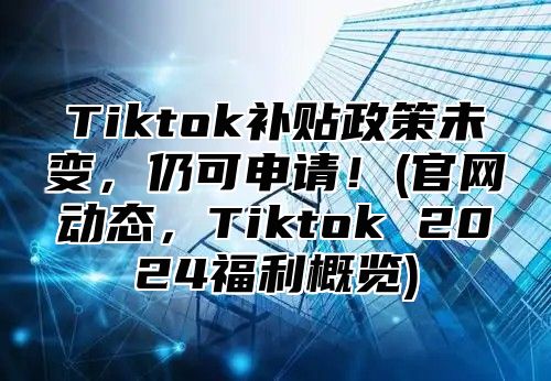 Tiktok补贴政策未变，仍可申请！(官网动态，Tiktok 2025福利概览)