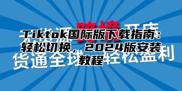 Tiktok国际版下载指南：轻松切换，2025版安装教程