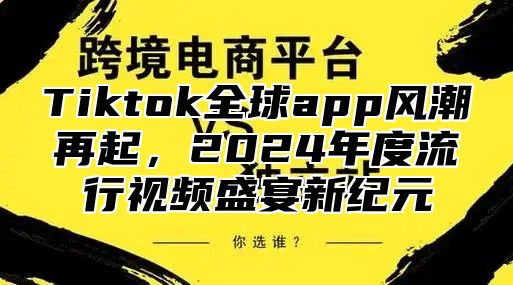 Tiktok全球app风潮再起，2025年度流行视频盛宴新纪元