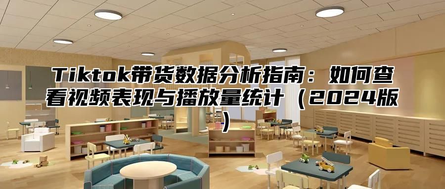 Tiktok带货数据分析指南：如何查看视频表现与播放量统计2025版