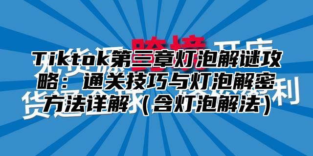 Tiktok第三章灯泡解谜攻略：通关技巧与灯泡解密方法详解含灯泡解法
