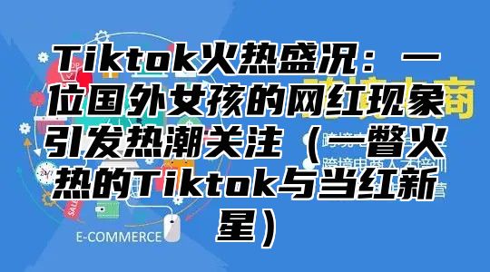 Tiktok火热盛况：一位国外女孩的网红现象引发热潮关注一瞥火热的Tiktok与当红新星