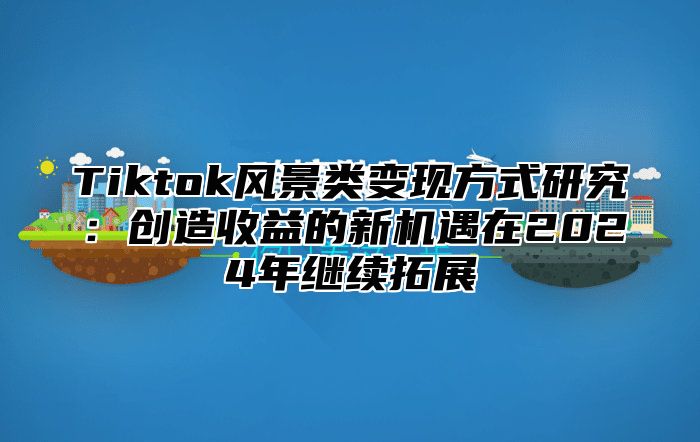 Tiktok风景类变现方式研究：创造收益的新机遇在2025年继续拓展