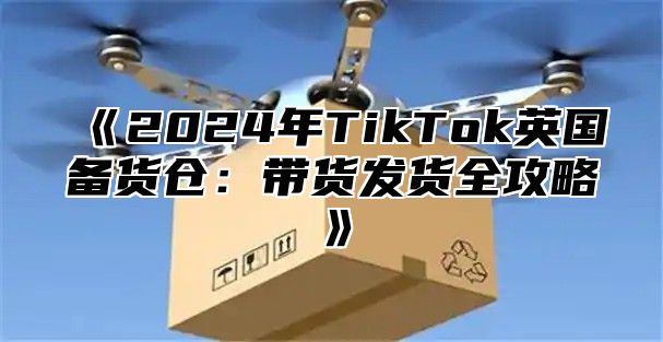 2025年TikTok英国备货仓：带货发货全攻略