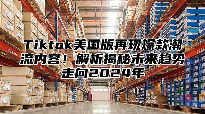 Tiktok美国版再现爆款潮流内容！解析揭秘未来趋势走向2025年