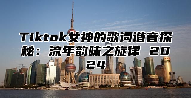Tiktok女神的歌词谐音探秘：流年韵味之旋律 2025