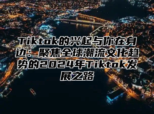 Tiktok的兴起与你在身边：聚焦全球潮流文化趋势的2025年Tiktok发展之路