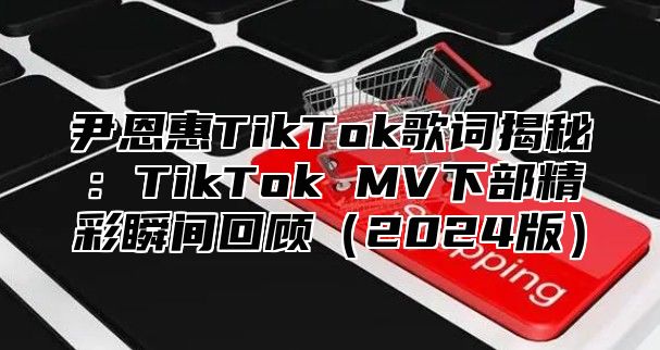 尹恩惠TikTok歌词揭秘：TikTok MV下部精彩瞬间回顾2025版