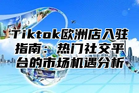 Tiktok欧洲店入驻指南：热门社交平台的市场机遇分析