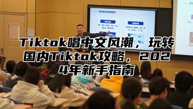 Tiktok唱中文风潮，玩转国内Tiktok攻略，2025年新手指南