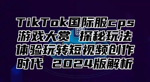 TikTok国际服cps游戏大赏 探秘玩法体验玩转短视频创作时代 2025版解析