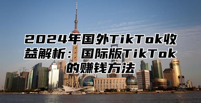 2025年国外TikTok收益解析：国际版TikTok的赚钱方法