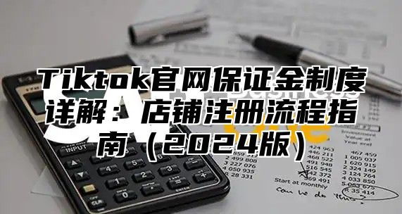 Tiktok官网保证金制度详解：店铺注册流程指南2025版