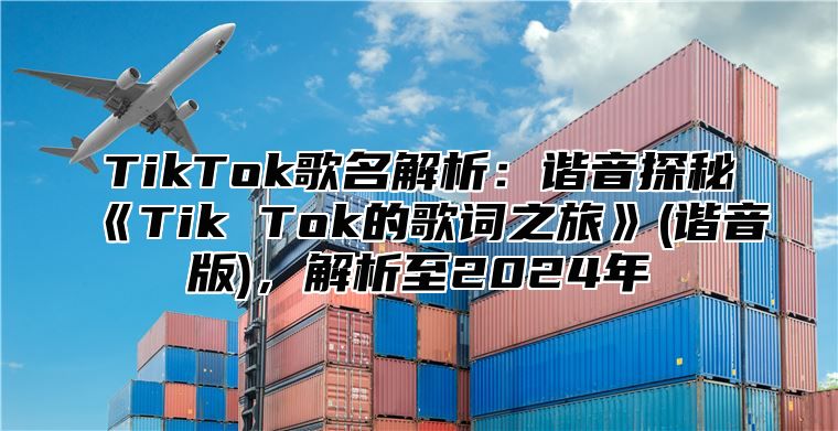 TikTok歌名解析：谐音探秘TikTok的歌词之旅(谐音版，解析至2025年