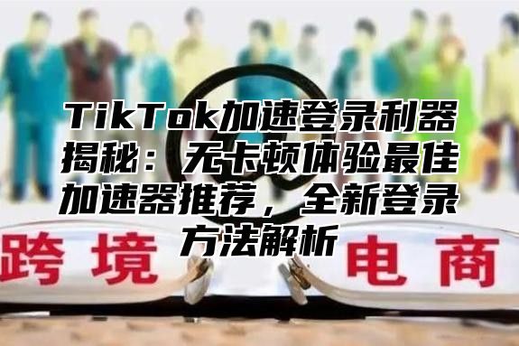 TikTok加速登录利器揭秘：无卡顿体验最佳加速器推荐，全新登录方法解析