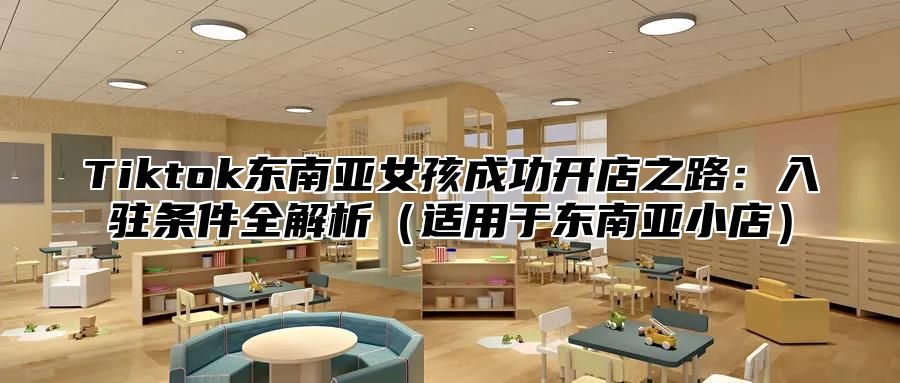 Tiktok东南亚女孩成功开店之路：入驻条件全解析适用于东南亚小店