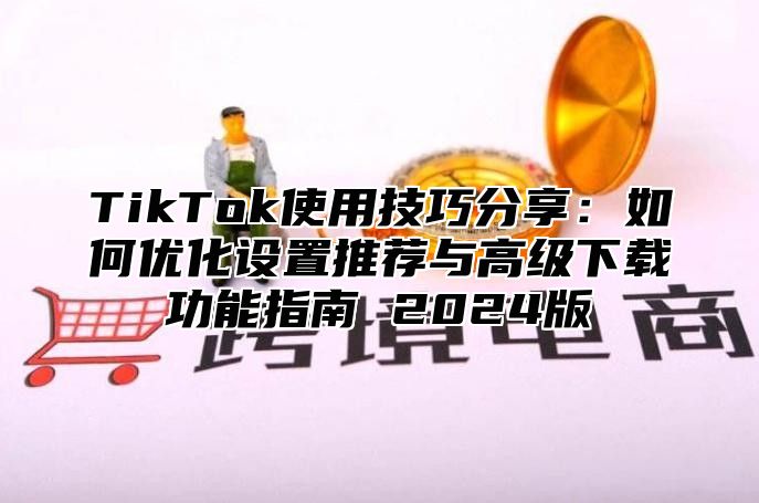 TikTok使用技巧分享：如何优化设置推荐与高级下载功能指南 2025版