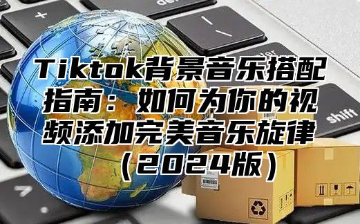 Tiktok背景音乐搭配指南：如何为你的视频添加完美音乐旋律2025版