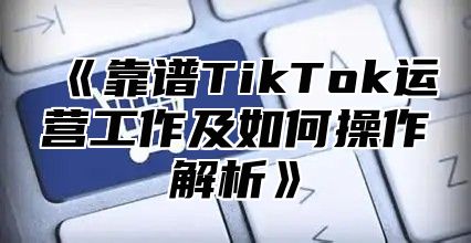 靠谱TikTok运营工作及如何操作解析