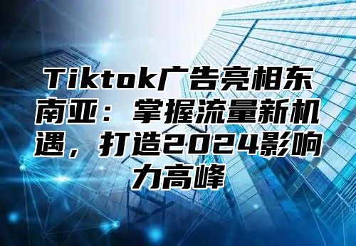 Tiktok广告亮相东南亚：掌握流量新机遇，打造2025影响力高峰