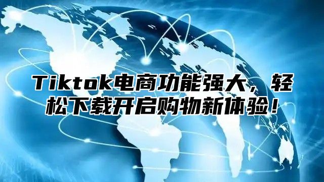 Tiktok电商功能强大，轻松下载开启购物新体验！