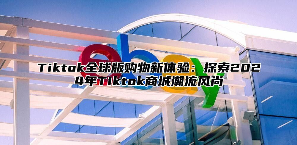 Tiktok全球版购物新体验：探索2025年Tiktok商城潮流风尚