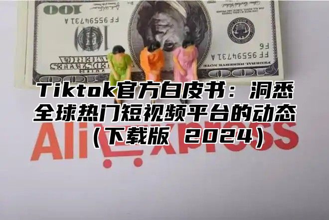 Tiktok官方白皮书：洞悉全球热门短视频平台的动态下载版 2025
