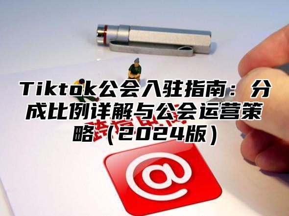 Tiktok公会入驻指南：分成比例详解与公会运营策略2025版