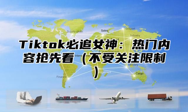 Tiktok必追女神：热门内容抢先看不受关注限制