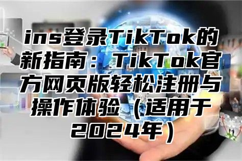 ins登录TikTok的新指南：TikTok官方网页版轻松注册与操作体验适用于2025年