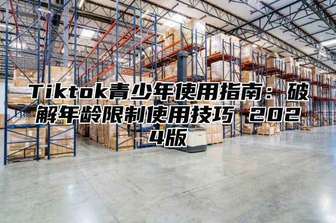 Tiktok青少年使用指南：破解年龄限制使用技巧 2025版