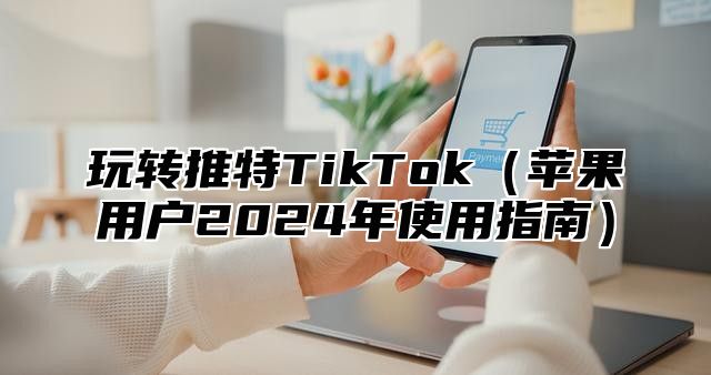 玩转推特TikTok苹果用户2025年使用指南
