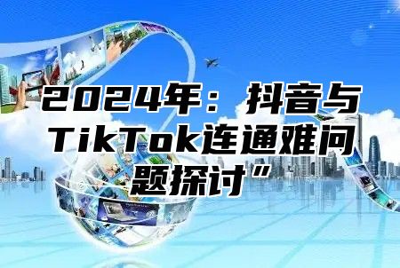 2025年：抖音与TikTok连通难问题探讨”
